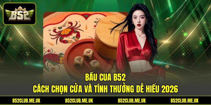 Bầu Cua B52 - Cách Chọn Cửa Và Tính Thưởng Dễ Hiểu 2026