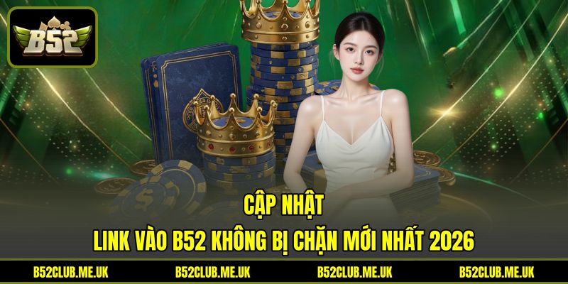 Cập nhật link vào B52 không bị chặn mới nhất 2026 Cập nhật link vào B52 không bị chặn mới nhất 2026