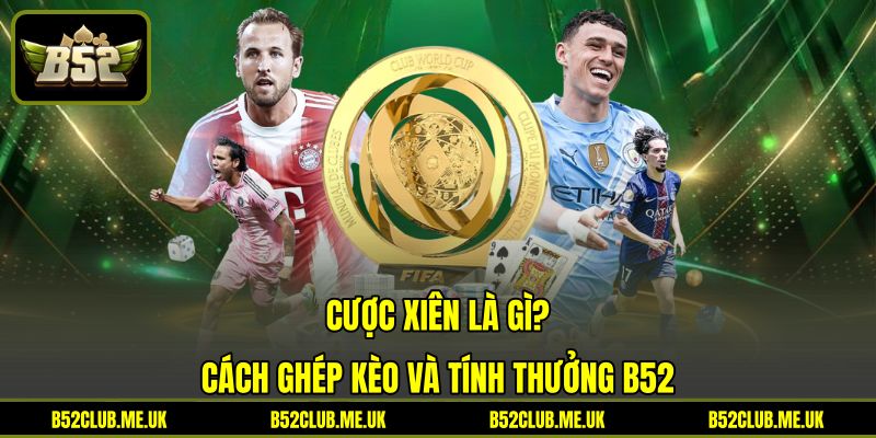 Cược Xiên Là Gì - Cách Ghép Kèo Và Tính Thưởng B52