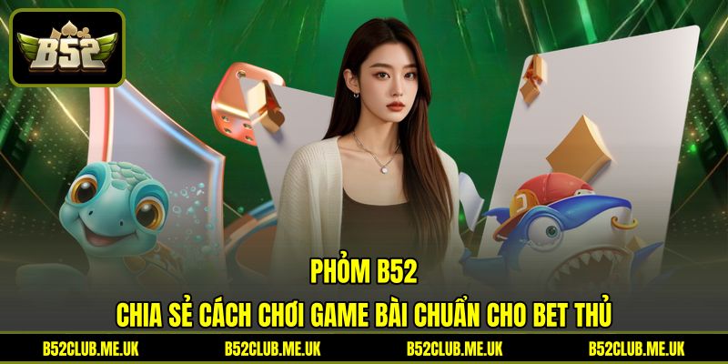 Phỏm B52 - Chia Sẻ Cách Chơi Game Bài Chuẩn Cho Bet Thủ