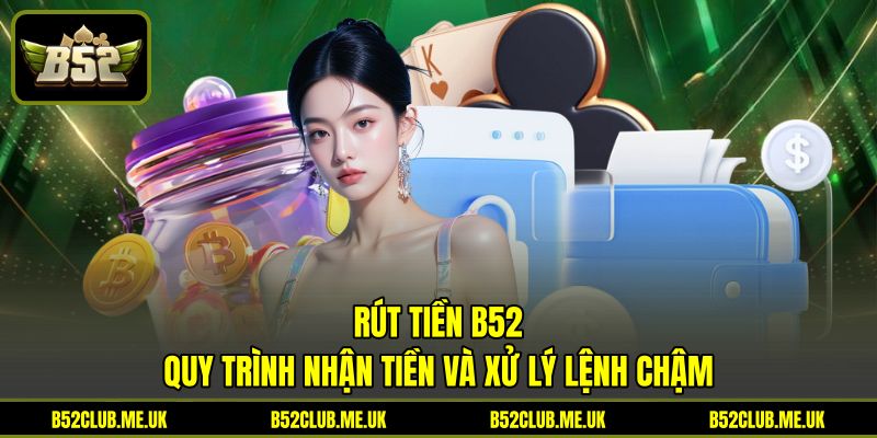 Rút Tiền B52 - Quy Trình Nhận Tiền Và Xử Lý Lệnh Chậm