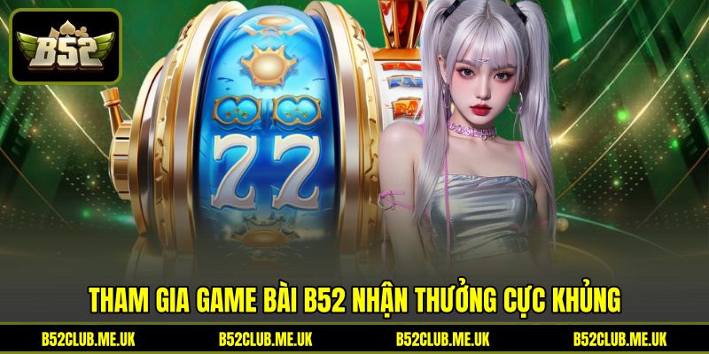 Tham gia game bài B52 nhận thưởng cực khủng Tham gia game bài B52 nhận thưởng cực khủng